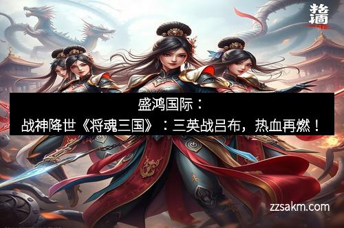 盛鸿国际：战神降世《将魂三国》：三英战吕布，热血再燃！