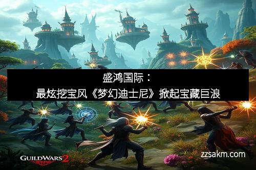 盛鸿国际：最炫挖宝风《梦幻迪士尼》掀起宝藏巨浪