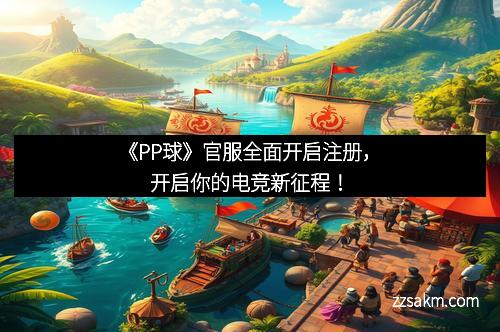 《PP球》官服全面开启注册，开启你的电竞新征程！
